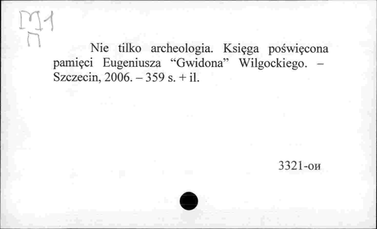 ﻿та
Nie tilko archeologia. Ksiçga poswiçcona pamiçci Eugeniusza “Gwidona” Wilgockiego. -Szczecin, 2006. - 359 s. + il.
3321-ои